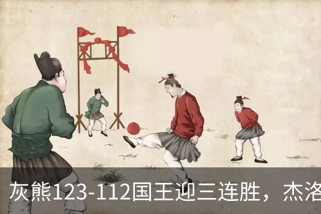 灰熊123-112国王迎三连胜，杰洛姆31+6，拉文空砍37分